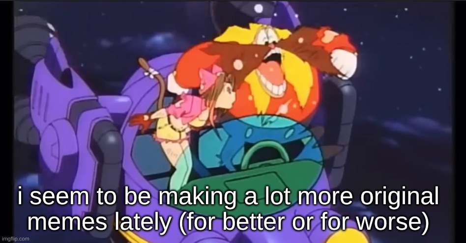 eggman laugh | i seem to be making a lot more original memes lately (for better or for worse) | image tagged in eggman laugh | made w/ Imgflip meme maker