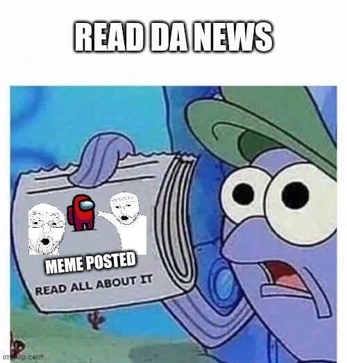 Read all about it | READ DA NEWS; MEME POSTED | image tagged in read all about it | made w/ Imgflip meme maker