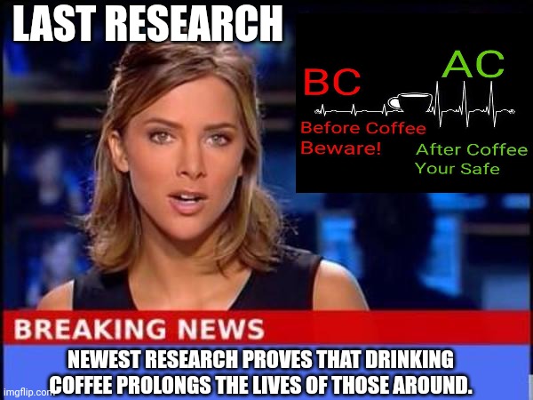 Coffee | LAST RESEARCH; NEWEST RESEARCH PROVES THAT DRINKING COFFEE PROLONGS THE LIVES OF THOSE AROUND. | image tagged in breaking news | made w/ Imgflip meme maker