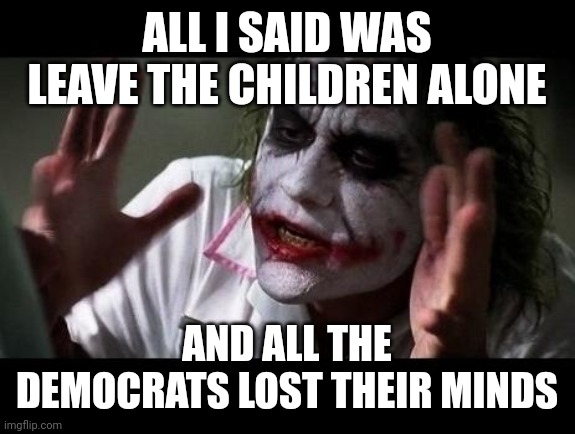 Joker Everyone Loses Their Minds | ALL I SAID WAS LEAVE THE CHILDREN ALONE; AND ALL THE DEMOCRATS LOST THEIR MINDS | image tagged in joker everyone loses their minds,democrats suck | made w/ Imgflip meme maker
