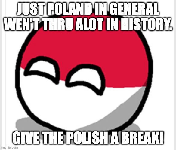 Polandball happy face  | JUST POLAND IN GENERAL WEN'T THRU ALOT IN HISTORY. GIVE THE POLISH A BREAK! | image tagged in polandball happy face | made w/ Imgflip meme maker