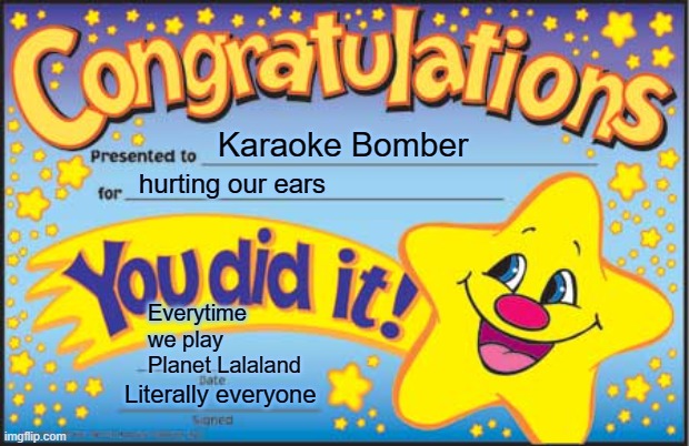 Happy Star Congratulations | Karaoke Bomber; hurting our ears; Everytime we play Planet Lalaland; Literally everyone | image tagged in memes,happy star congratulations,true | made w/ Imgflip meme maker