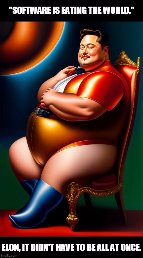 Elon Musk painted by Botero | "SOFTWARE IS EATING THE WORLD."; ELON, IT DIDN'T HAVE TO BE ALL AT ONCE. | image tagged in elon musk painted by botero,elon musk,software | made w/ Imgflip meme maker