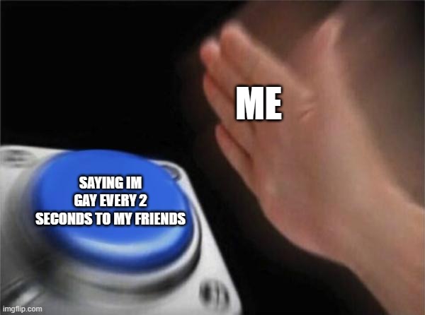 I have a problem | ME; SAYING IM GAY EVERY 2 SECONDS TO MY FRIENDS | image tagged in memes,blank nut button | made w/ Imgflip meme maker