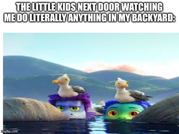 Me:Get out of my yard you pieces of s**t | THE LITTLE KIDS NEXT DOOR WATCHING ME DO LITERALLY ANYTHING IN MY BACKYARD: | image tagged in luca,door | made w/ Imgflip meme maker