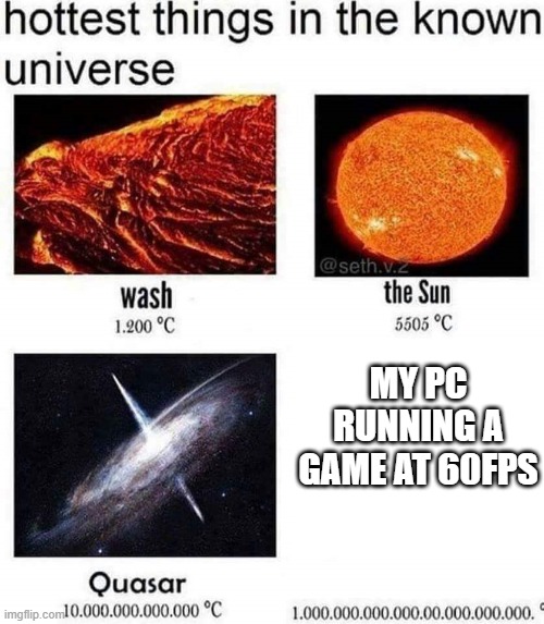 hottest things in the known universe | MY PC RUNNING A GAME AT 60FPS | image tagged in hottest things in the known universe | made w/ Imgflip meme maker