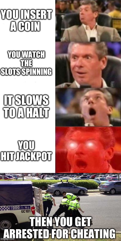 YOU INSERT A COIN; YOU WATCH THE SLOTS SPINNING; IT SLOWS TO A HALT; YOU HIT JACKPOT; THEN YOU GET ARRESTED FOR CHEATING | image tagged in mr mcmahon reaction,police arrest,casino,money | made w/ Imgflip meme maker