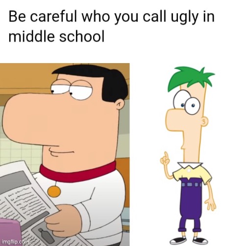 Be careful who you call ugly in middle school | image tagged in be careful who you call ugly in middle school,brian griffin,phineas and ferb | made w/ Imgflip meme maker
