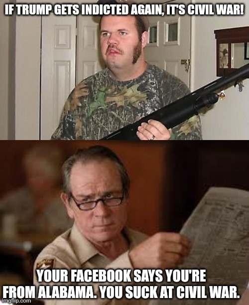 IF TRUMP GETS INDICTED AGAIN, IT'S CIVIL WAR! YOUR FACEBOOK SAYS YOU'RE FROM ALABAMA. YOU SUCK AT CIVIL WAR. | image tagged in dumb southerner,no country for old men tommy lee jones | made w/ Imgflip meme maker
