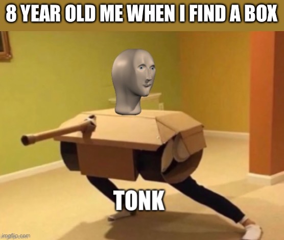 Tonk | 8 YEAR OLD ME WHEN I FIND A BOX | image tagged in tonk,meme man | made w/ Imgflip meme maker