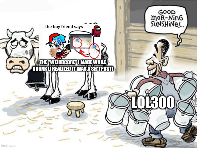 That guy won't shut up about the image | THE "WEIRDCORE" I MADE WHILE DRUNK (I REALIZED IT WAS A SH*TPOST); LOL300 | image tagged in milking the cow | made w/ Imgflip meme maker