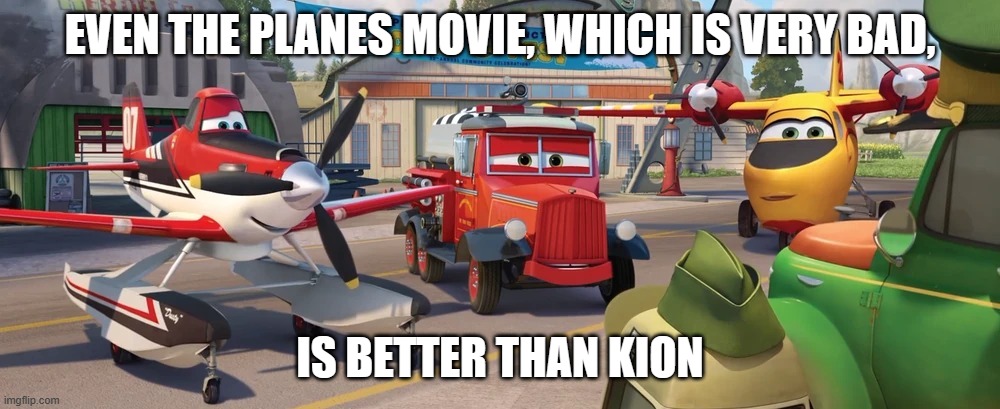 A whole group of crybabies | EVEN THE PLANES MOVIE, WHICH IS VERY BAD, IS BETTER THAN KION | image tagged in a whole group of crybabies | made w/ Imgflip meme maker