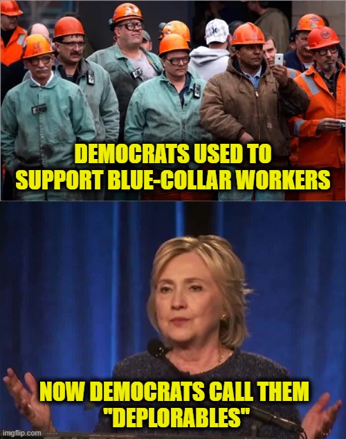 Workers Unite! | DEMOCRATS USED TO
SUPPORT BLUE-COLLAR WORKERS; NOW DEMOCRATS CALL THEM 
"DEPLORABLES" | image tagged in democrats | made w/ Imgflip meme maker