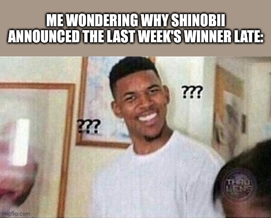 Nick Cannon Dafuq | ME WONDERING WHY SHINOBII ANNOUNCED THE LAST WEEK'S WINNER LATE: | image tagged in nick cannon dafuq | made w/ Imgflip meme maker