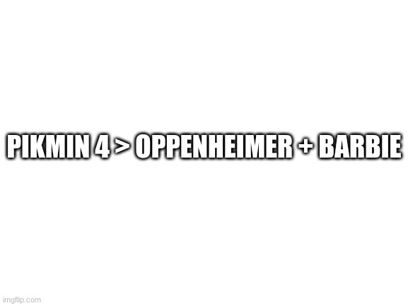 /hj | PIKMIN 4 > OPPENHEIMER + BARBIE | image tagged in blank white template | made w/ Imgflip meme maker