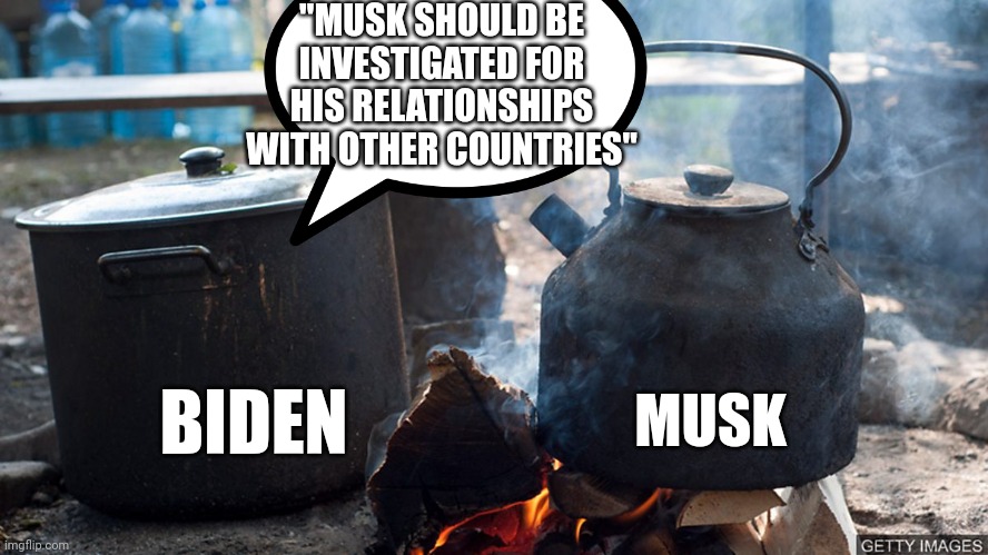 Black pot | "MUSK SHOULD BE INVESTIGATED FOR HIS RELATIONSHIPS WITH OTHER COUNTRIES"; BIDEN; MUSK | image tagged in pot calls kettle black | made w/ Imgflip meme maker
