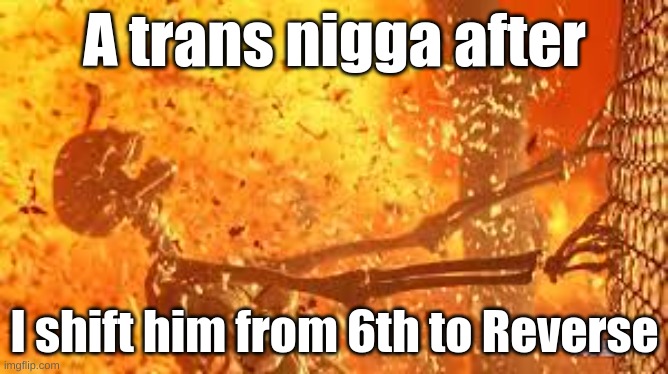 A trans nigga after; I shift him from 6th to Reverse | made w/ Imgflip meme maker