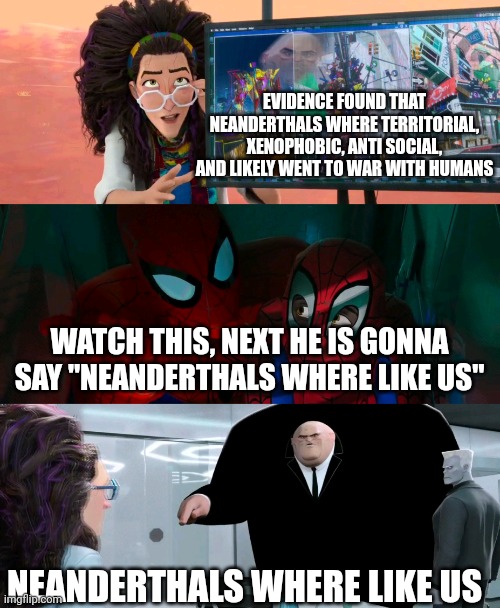 Anthropologists right now | EVIDENCE FOUND THAT NEANDERTHALS WHERE TERRITORIAL, XENOPHOBIC, ANTI SOCIAL, AND LIKELY WENT TO WAR WITH HUMANS; WATCH THIS, NEXT HE IS GONNA SAY "NEANDERTHALS WHERE LIKE US"; NEANDERTHALS WHERE LIKE US | image tagged in spider-verse watch he's gonna say,funny,caveman | made w/ Imgflip meme maker
