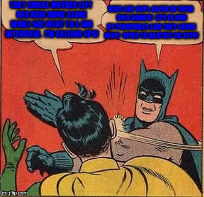 Batman Slapping Robin Meme | THAT SINGLE MOTHER LEFT HER KIDS HOME ALONE WHILE SHE WENT TO A JOB INTERVIEW.  I'M CALLING CPS! KIDS ARE 100% SAFER IN THEIR OWN HOMES!  CP | image tagged in memes,batman slapping robin | made w/ Imgflip meme maker