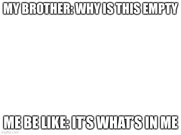 Blank White Template | MY BROTHER: WHY IS THIS EMPTY; ME BE LIKE: IT’S WHAT’S IN ME | image tagged in blank white template | made w/ Imgflip meme maker