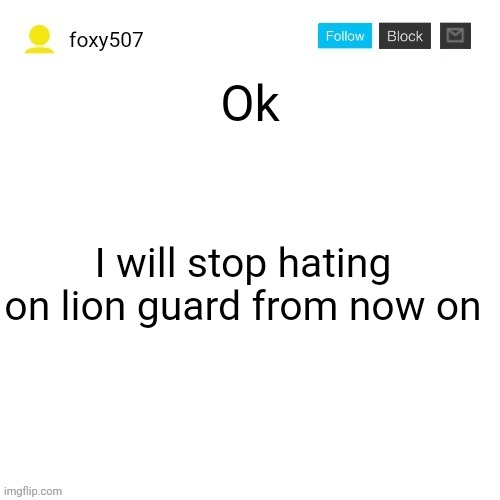 Foxy507's announcement template | Ok; I will stop hating on lion guard from now on | image tagged in foxy507's announcement template | made w/ Imgflip meme maker