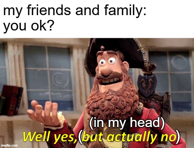 i refuse to let anyone worry about me | my friends and family: 
you ok? (in my head); (                      ) | image tagged in memes,well yes but actually no,depressed | made w/ Imgflip meme maker