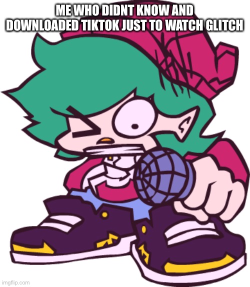 ME WHO DIDNT KNOW AND DOWNLOADED TIKTOK JUST TO WATCH GLITCH | made w/ Imgflip meme maker