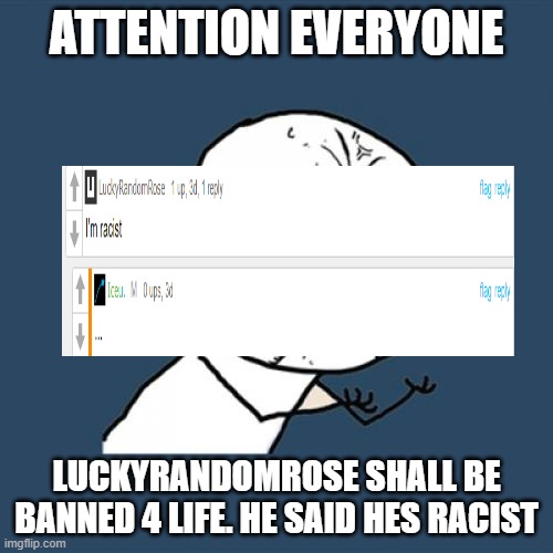 Y U No Meme | ATTENTION EVERYONE; LUCKYRANDOMROSE SHALL BE BANNED 4 LIFE. HE SAID HES RACIST | image tagged in memes,y u no | made w/ Imgflip meme maker