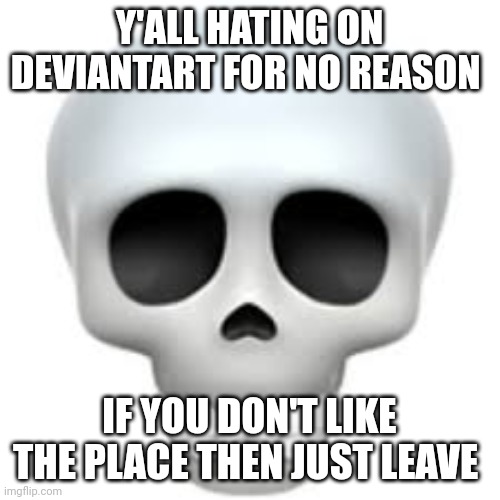 . | Y'ALL HATING ON DEVIANTART FOR NO REASON; IF YOU DON'T LIKE THE PLACE THEN JUST LEAVE | image tagged in skull | made w/ Imgflip meme maker