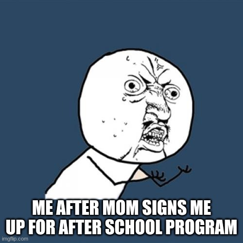 Y U No | ME AFTER MOM SIGNS ME UP FOR AFTER SCHOOL PROGRAM | image tagged in memes,y u no | made w/ Imgflip meme maker