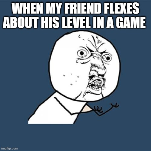 Y U NO GAMES!? | WHEN MY FRIEND FLEXES ABOUT HIS LEVEL IN A GAME | image tagged in memes,y u no | made w/ Imgflip meme maker
