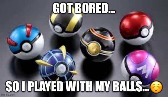 Balls | GOT BORED…; SO I PLAYED WITH MY BALLS…☺️ | image tagged in balls | made w/ Imgflip meme maker
