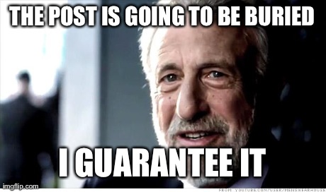 I Guarantee It | THE POST IS GOING TO BE BURIED I GUARANTEE IT | image tagged in memes,i guarantee it,AdviceAnimals | made w/ Imgflip meme maker
