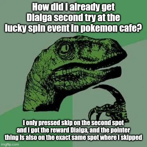 ?????? | How did i already get Dialga second try at the lucky spin event in pokemon cafe? I only pressed skip on the second spot and i got the reward Dialga, and the pointer thing is also on the exact same spot where i skipped | image tagged in raptor asking questions | made w/ Imgflip meme maker