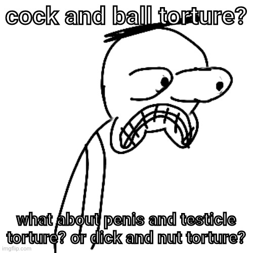 think about it | cock and ball torture? what about penis and testicle torture? or dick and nut torture? | made w/ Imgflip meme maker