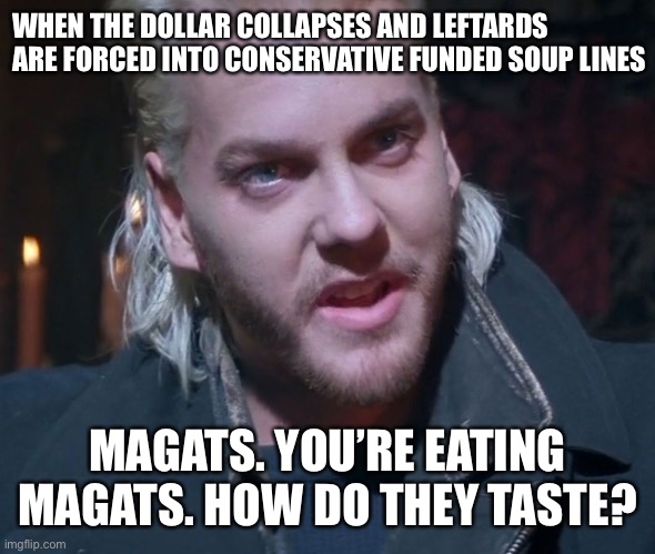 MAGAt Soup | WHEN THE DOLLAR COLLAPSES AND LEFTARDS ARE FORCED INTO CONSERVATIVE FUNDED SOUP LINES; MAGATS. YOU’RE EATING MAGATS. HOW DO THEY TASTE? | image tagged in you're eating maggots | made w/ Imgflip meme maker