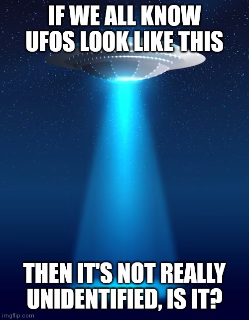 IF WE ALL KNOW UFOS LOOK LIKE THIS; THEN IT'S NOT REALLY UNIDENTIFIED, IS IT? | image tagged in aliens | made w/ Imgflip meme maker