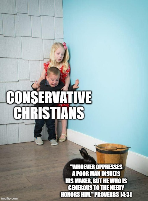 Conservative Christians are all clowns | CONSERVATIVE CHRISTIANS; "WHOEVER OPPRESSES A POOR MAN INSULTS HIS MAKER, BUT HE WHO IS GENEROUS TO THE NEEDY HONORS HIM." PROVERBS 14:31 | image tagged in kids afraid of rabbit | made w/ Imgflip meme maker