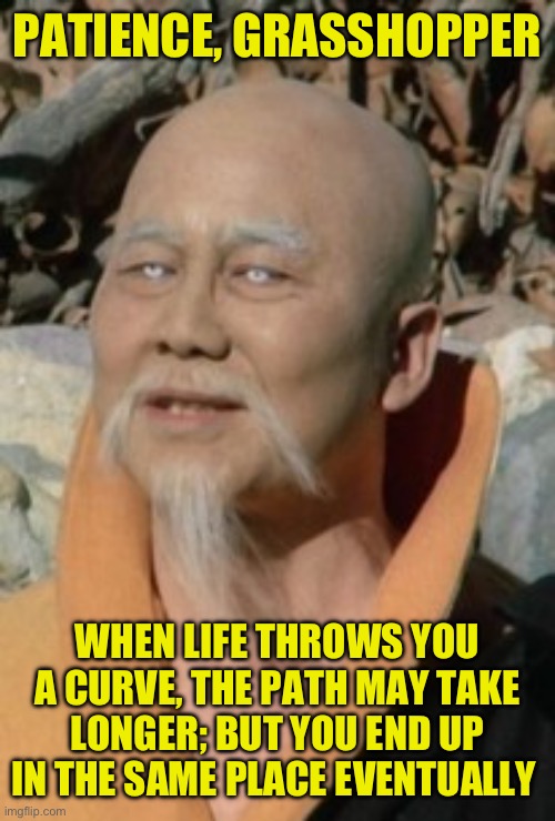 Kung Fu S1E10 | PATIENCE, GRASSHOPPER; WHEN LIFE THROWS YOU A CURVE, THE PATH MAY TAKE LONGER; BUT YOU END UP IN THE SAME PLACE EVENTUALLY | image tagged in wise kung fu master,grasshopper,tv show,when life throws you a curve | made w/ Imgflip meme maker