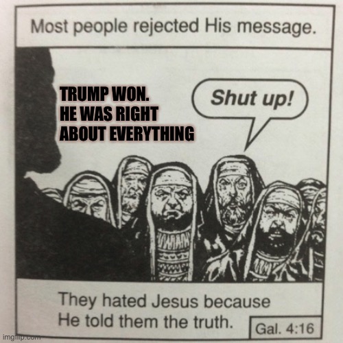 Trump Won | TRUMP WON.
HE WAS RIGHT ABOUT EVERYTHING | image tagged in they hated jesus because he told them the truth | made w/ Imgflip meme maker