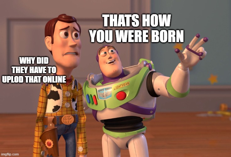 X, X Everywhere | THATS HOW YOU WERE BORN; WHY DID THEY HAVE TO UPLOD THAT ONLINE | image tagged in memes,x x everywhere | made w/ Imgflip meme maker