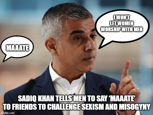 Sadiq Khan | I WON'T LET WOMEN WORSHIP WITH MEN; MAAATE; SADIQ KHAN TELLS MEN TO SAY ‘MAAATE’ TO FRIENDS TO CHALLENGE SEXISM AND MISOGYNY | image tagged in sadiq khan | made w/ Imgflip meme maker