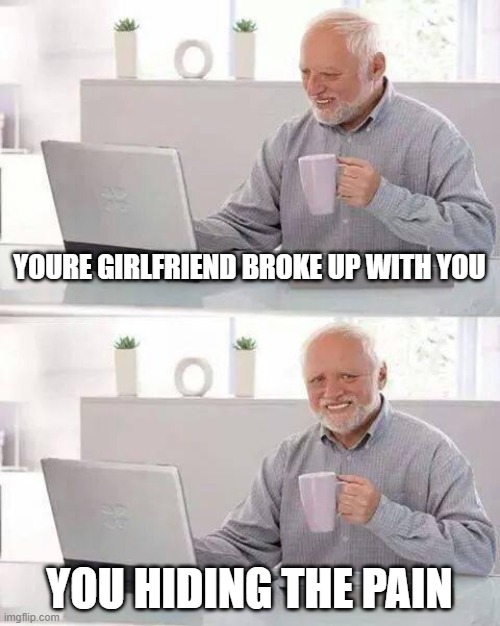 Hide the Pain Harold | YOURE GIRLFRIEND BROKE UP WITH YOU; YOU HIDING THE PAIN | image tagged in memes,hide the pain harold | made w/ Imgflip meme maker