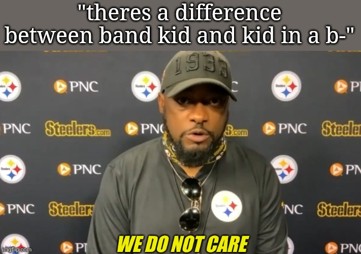 we do not care | "theres a difference between band kid and kid in a b-" | image tagged in we do not care | made w/ Imgflip meme maker