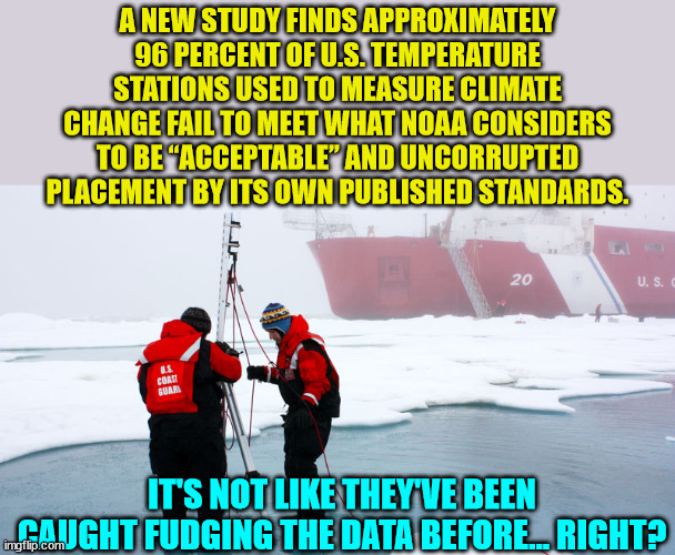 And they call themselves climate scientists... LOL | A NEW STUDY FINDS APPROXIMATELY 96 PERCENT OF U.S. TEMPERATURE STATIONS USED TO MEASURE CLIMATE CHANGE FAIL TO MEET WHAT NOAA CONSIDERS TO BE “ACCEPTABLE” AND UNCORRUPTED PLACEMENT BY ITS OWN PUBLISHED STANDARDS. IT'S NOT LIKE THEY'VE BEEN CAUGHT FUDGING THE DATA BEFORE... RIGHT? | image tagged in climate change,climate,hoax | made w/ Imgflip meme maker