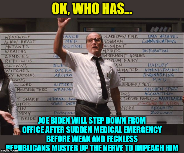 Predictions... Remember... you heard it here first... | OK, WHO HAS... JOE BIDEN WILL STEP DOWN FROM OFFICE AFTER SUDDEN MEDICAL EMERGENCY BEFORE WEAK AND FECKLESS REPUBLICANS MUSTER UP THE NERVE TO IMPEACH HIM | image tagged in dementia,joe biden,crooked,democrats,prediction | made w/ Imgflip meme maker