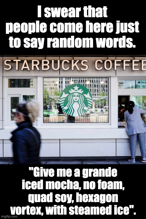 Starbucks | I swear that people come here just to say random words. "Give me a grande iced mocha, no foam, quad soy, hexagon vortex, with steamed ice". | image tagged in coffee addict | made w/ Imgflip meme maker