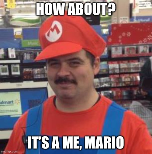It's a Me... Mario! | HOW ABOUT? IT’S A ME, MARIO | image tagged in it's a me mario | made w/ Imgflip meme maker