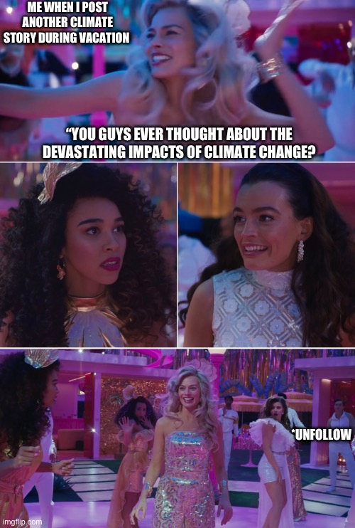 You guys ever tough about.. | ME WHEN I POST ANOTHER CLIMATE STORY DURING VACATION; “YOU GUYS EVER THOUGHT ABOUT THE DEVASTATING IMPACTS OF CLIMATE CHANGE? *UNFOLLOW | image tagged in barbie the party pooper | made w/ Imgflip meme maker