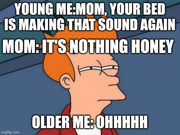Futurama Fry | YOUNG ME:MOM, YOUR BED IS MAKING THAT SOUND AGAIN; MOM: IT'S NOTHING HONEY; OLDER ME: OHHHHH | image tagged in memes,futurama fry | made w/ Imgflip meme maker